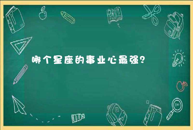 哪个星座的事业心最强? 哪个星座的事业心最强?