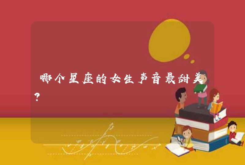 哪个星座的女生声音最甜美? 哪个星座的女生声音最甜美?