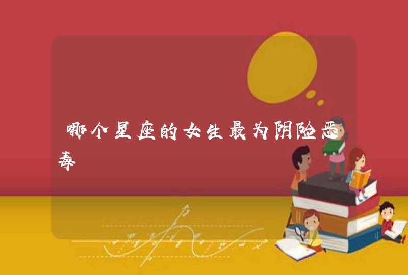 哪个星座的女生最为阴险恶毒 哪个星座的女生最为阴险恶毒