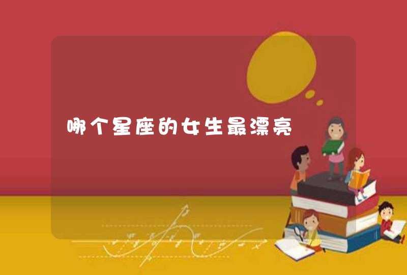 哪个星座的女生最漂亮 哪个星座的女生最漂亮