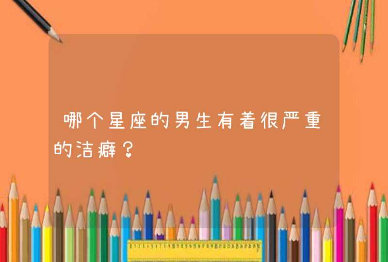 哪个星座的男生有着很严重的洁癖? 哪个星座的男生有着很严重的洁癖?