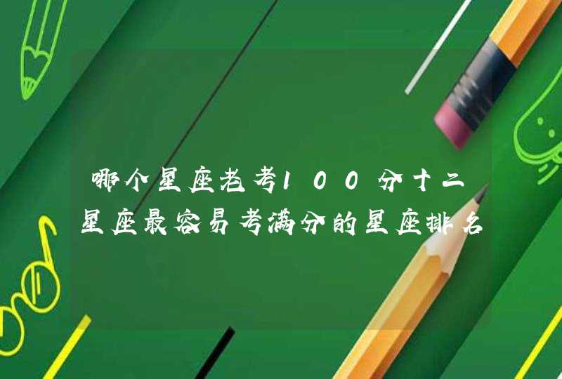 哪个星座老考100分十二星座最容易考满分的星座排名 哪个星座老考100分十二星座最容易考满分的星座排名