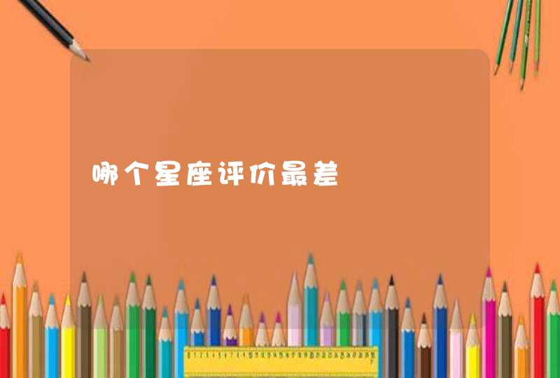 哪个星座评价最差 哪个星座评价最差