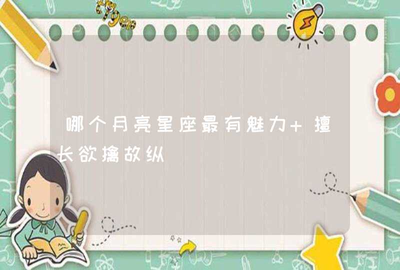 哪个月亮星座最有魅力 擅长欲擒故纵 哪个月亮星座最有魅力 擅长欲擒故纵
