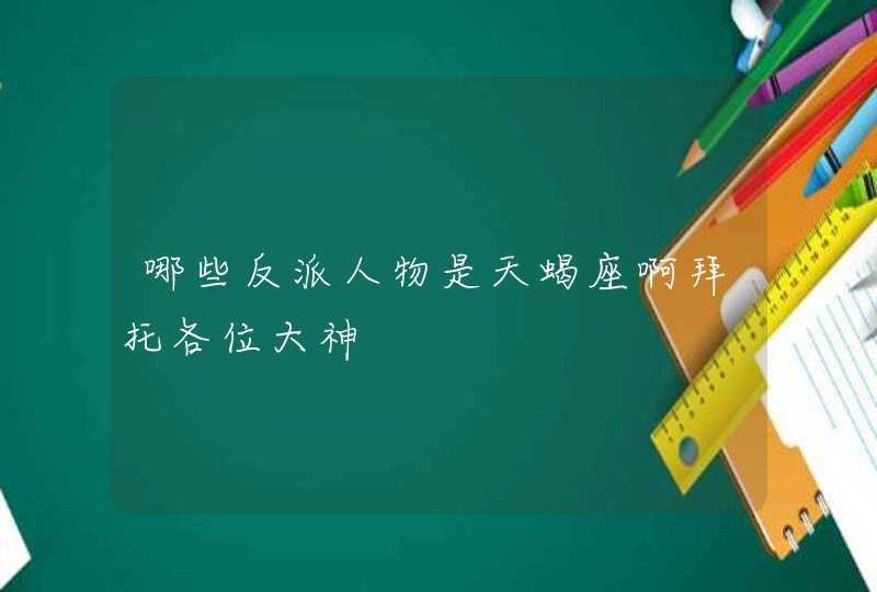 哪些反派人物是天蝎座啊拜托各位大神 哪些反派人物是天蝎座啊拜托各位大神