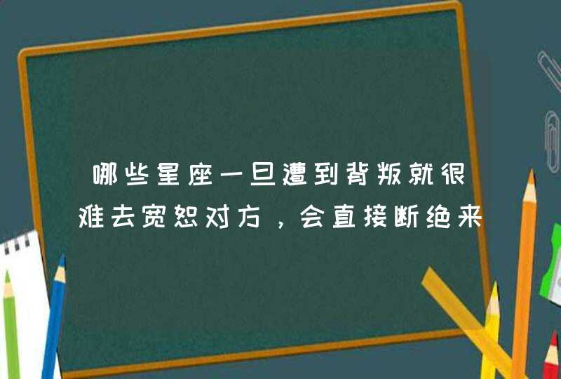 哪些星座一旦遭到背叛就很难去宽恕对方,会直接断绝来往? 哪些星座一旦遭到背叛就很难去宽恕对方,会直接断绝来往?