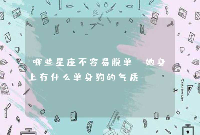 哪些星座不容易脱单,她身上有什么单身狗的气质? 哪些星座不容易脱单,她身上有什么单身狗的气质?