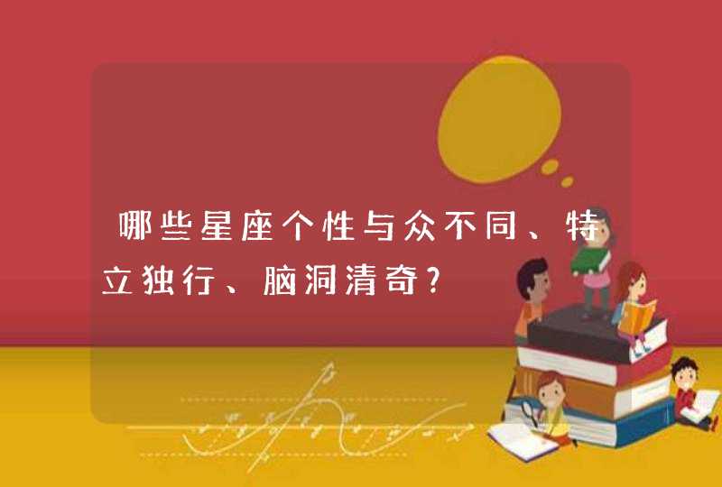 哪些星座个性与众不同、特立独行、脑洞清奇? 哪些星座个性与众不同、特立独行、脑洞清奇?