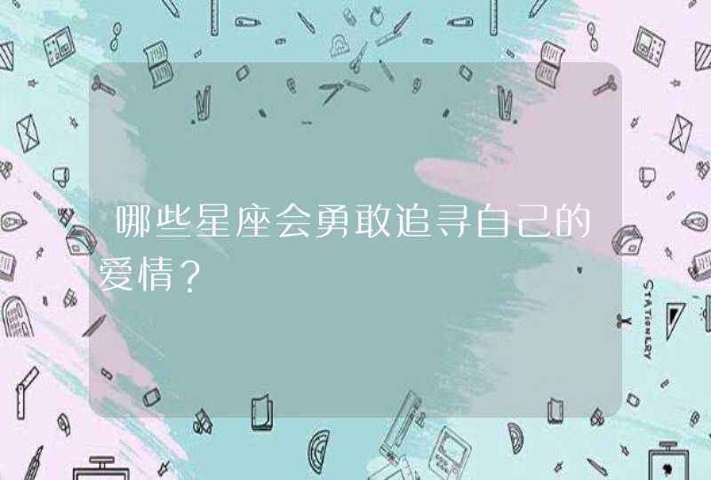 哪些星座会勇敢追寻自己的爱情? 哪些星座会勇敢追寻自己的爱情?