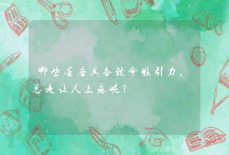 哪些星座具备致命吸引力,总是让人上瘾呢? 哪些星座具备致命吸引力,总是让人上瘾呢?