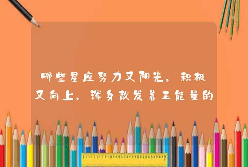 哪些星座努力又阳光,积极又向上,浑身散发着正能量的光芒? 哪些星座努力又阳光,积极又向上,浑身散发着正能量的光芒?