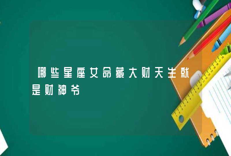 哪些星座女命藏大财天生就是财神爷 哪些星座女命藏大财天生就是财神爷