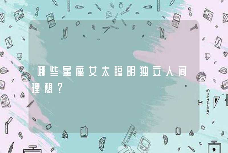 哪些星座女太聪明独立人间理想? 哪些星座女太聪明独立人间理想?