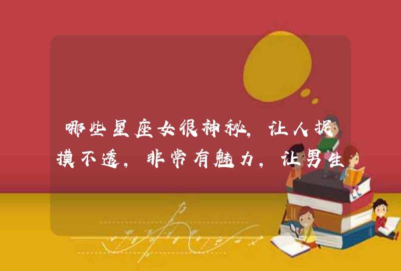 哪些星座女很神秘,让人捉摸不透,非常有魅力,让男生念念不忘? 哪些星座女很神秘,让人捉摸不透,非常有魅力,让男生念念不忘?