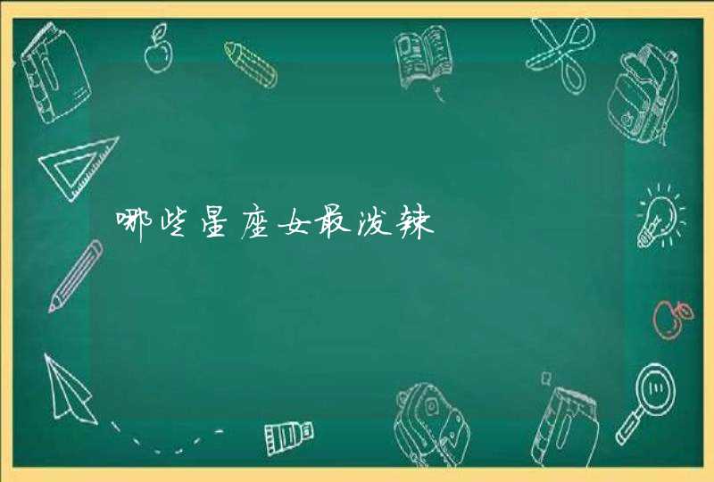 哪些星座女最泼辣 哪些星座女最泼辣