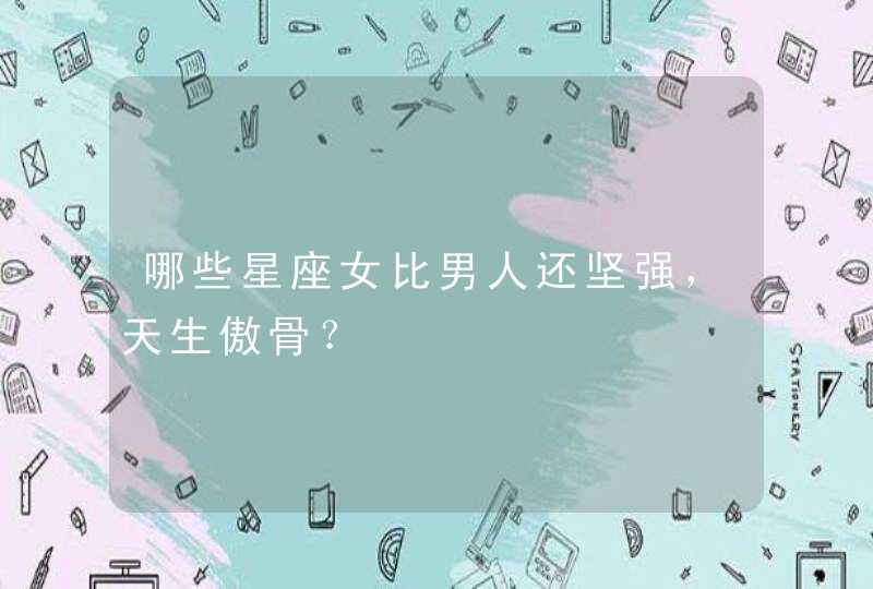 哪些星座女比男人还坚强,天生傲骨? 哪些星座女比男人还坚强,天生傲骨?