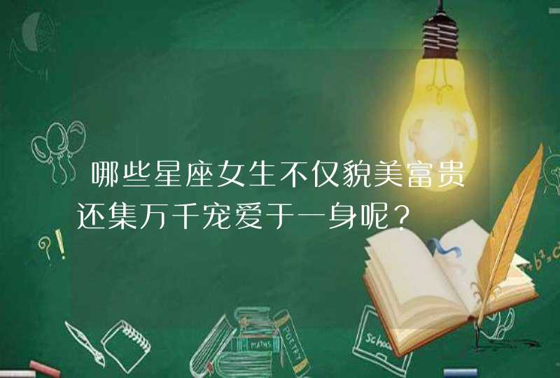 哪些星座女生不仅貌美富贵还集万千宠爱于一身呢? 哪些星座女生不仅貌美富贵还集万千宠爱于一身呢?