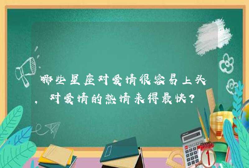 哪些星座对爱情很容易上头,对爱情的热情来得最快? 哪些星座对爱情很容易上头,对爱情的热情来得最快?