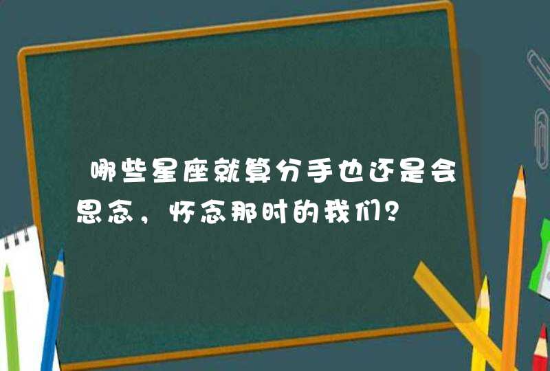 哪些星座就算分手也还是会思念,怀念那时的我们? 哪些星座就算分手也还是会思念,怀念那时的我们?