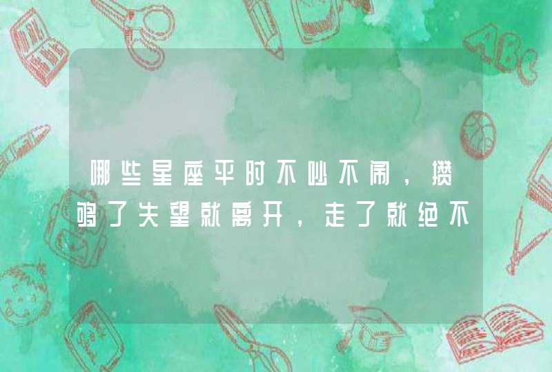 哪些星座平时不吵不闹,攒够了失望就离开,走了就绝不回头? 哪些星座平时不吵不闹,攒够了失望就离开,走了就绝不回头?