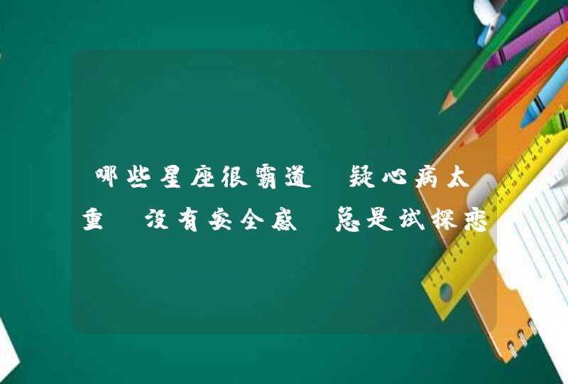 哪些星座很霸道,疑心病太重,没有安全感,总是试探恋人? 哪些星座很霸道,疑心病太重,没有安全感,总是试探恋人?