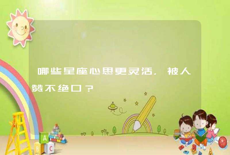 哪些星座心思更灵活,被人赞不绝口? 哪些星座心思更灵活,被人赞不绝口?