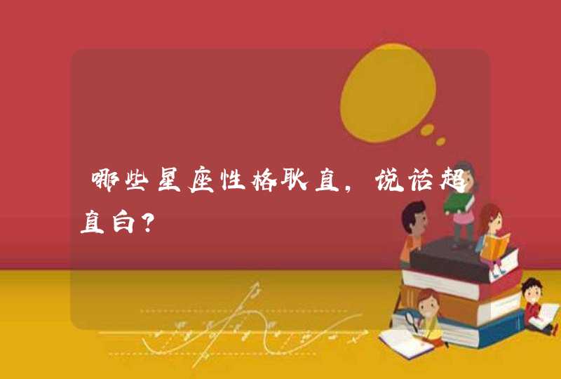 哪些星座性格耿直,说话超直白? 哪些星座性格耿直,说话超直白?