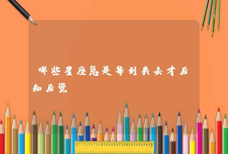 哪些星座总是等到失去才后知后觉 哪些星座总是等到失去才后知后觉