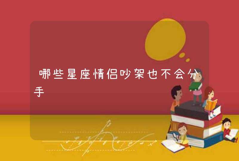 哪些星座情侣吵架也不会分手 哪些星座情侣吵架也不会分手