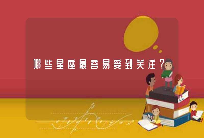 哪些星座最容易受到关注? 哪些星座最容易受到关注?