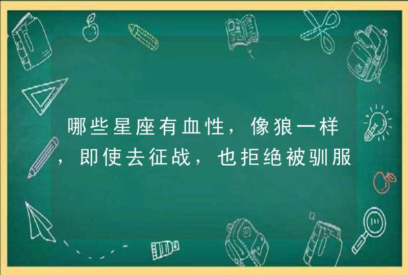 哪些星座有血性,像狼一样,即使去征战,也拒绝被驯服呢? 哪些星座有血性,像狼一样,即使去征战,也拒绝被驯服呢?