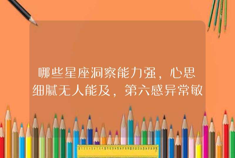 哪些星座洞察能力强,心思细腻无人能及,第六感异常敏锐? 哪些星座洞察能力强,心思细腻无人能及,第六感异常敏锐?