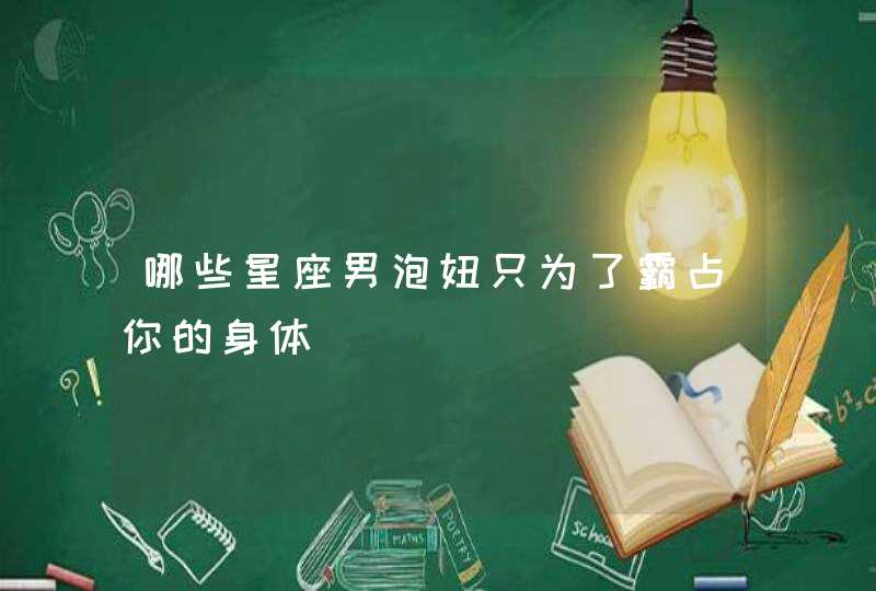 哪些星座男泡妞只为了霸占你的身体 哪些星座男泡妞只为了霸占你的身体