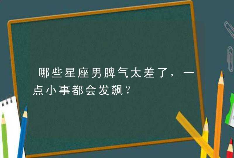 哪些星座男脾气太差了,一点小事都会发飙? 哪些星座男脾气太差了,一点小事都会发飙?