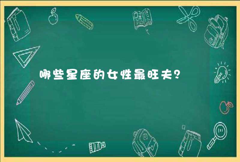 哪些星座的女性最旺夫? 哪些星座的女性最旺夫?