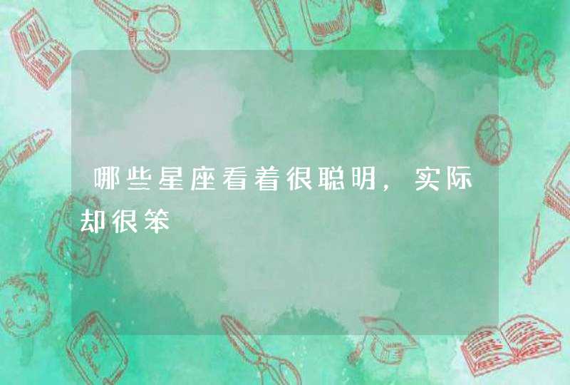 哪些星座看着很聪明,实际却很笨 哪些星座看着很聪明,实际却很笨