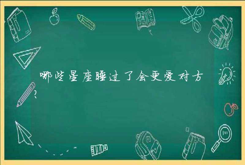 哪些星座睡过了会更爱对方? 哪些星座睡过了会更爱对方?