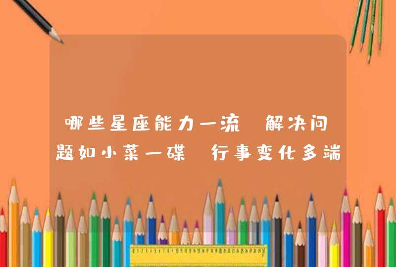 哪些星座能力一流,解决问题如小菜一碟,行事变化多端? 哪些星座能力一流,解决问题如小菜一碟,行事变化多端?