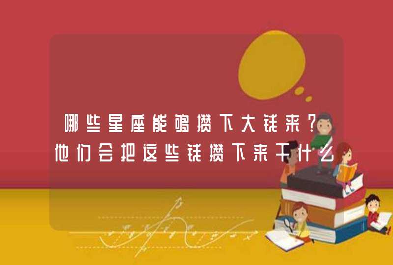 哪些星座能够攒下大钱来?他们会把这些钱攒下来干什么? 哪些星座能够攒下大钱来?他们会把这些钱攒下来干什么?
