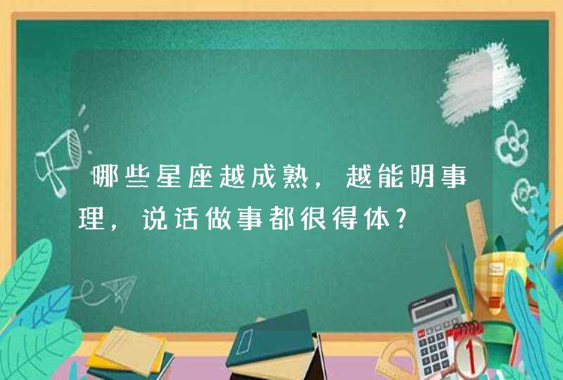 哪些星座越成熟,越能明事理,说话做事都很得体? 哪些星座越成熟,越能明事理,说话做事都很得体?