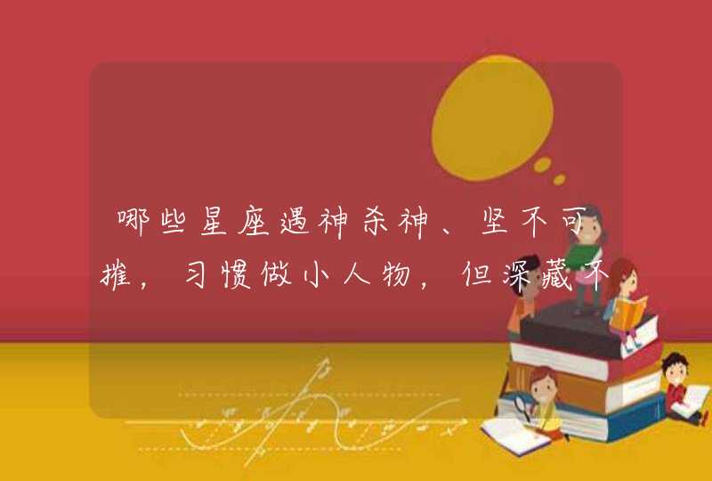 哪些星座遇神杀神、坚不可摧,习惯做小人物,但深藏不露,厚积薄发? 哪些星座遇神杀神、坚不可摧,习惯做小人物,但深藏不露,厚积薄发?