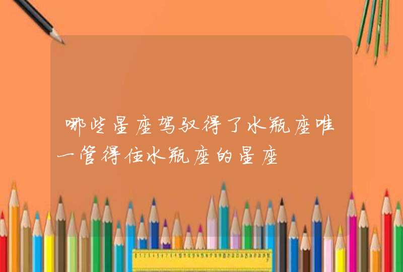 哪些星座驾驭得了水瓶座唯一管得住水瓶座的星座 哪些星座驾驭得了水瓶座唯一管得住水瓶座的星座
