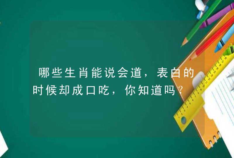 哪些生肖能说会道,表白的时候却成口吃,你知道吗? 哪些生肖能说会道,表白的时候却成口吃,你知道吗?