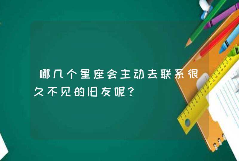 哪几个星座会主动去联系很久不见的旧友呢? 哪几个星座会主动去联系很久不见的旧友呢?