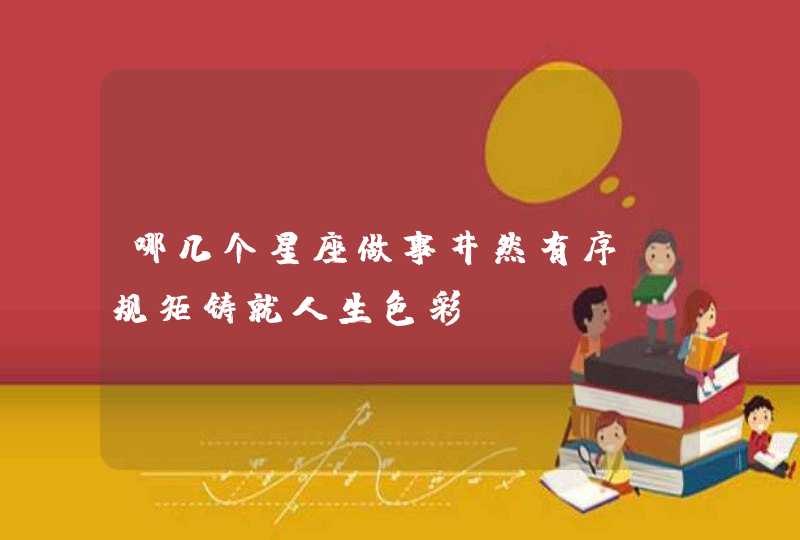 哪几个星座做事井然有序,规矩铸就人生色彩? 哪几个星座做事井然有序,规矩铸就人生色彩?
