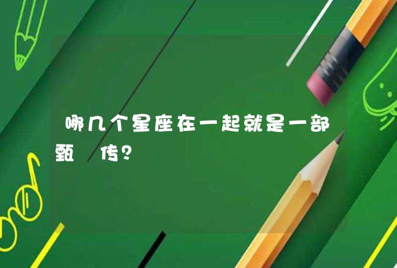 哪几个星座在一起就是一部甄嬛传? 哪几个星座在一起就是一部甄嬛传?