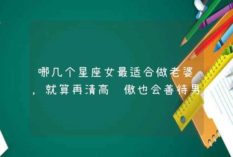 哪几个星座女最适合做老婆,就算再清高骄傲也会善待男朋友? 哪几个星座女最适合做老婆,就算再清高骄傲也会善待男朋友?