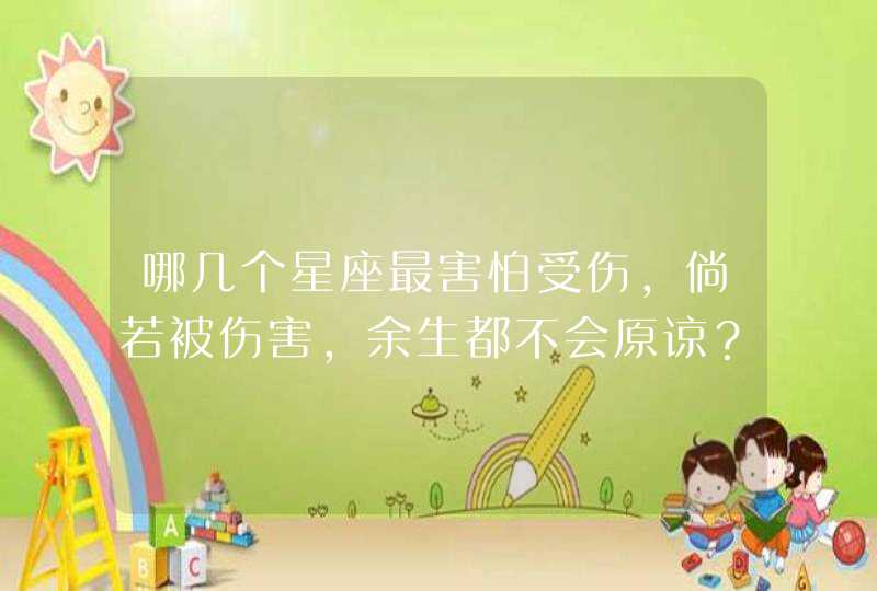 哪几个星座最害怕受伤,倘若被伤害,余生都不会原谅? 哪几个星座最害怕受伤,倘若被伤害,余生都不会原谅?