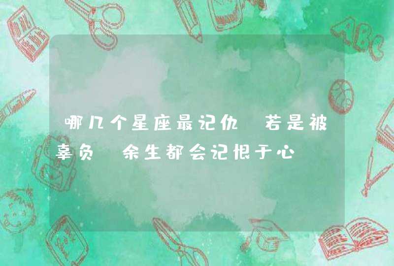 哪几个星座最记仇,若是被辜负,余生都会记恨于心? 哪几个星座最记仇,若是被辜负,余生都会记恨于心?