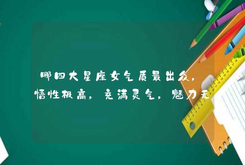 哪四大星座女气质最出众,悟性极高,充满灵气,魅力无穷? 哪四大星座女气质最出众,悟性极高,充满灵气,魅力无穷?